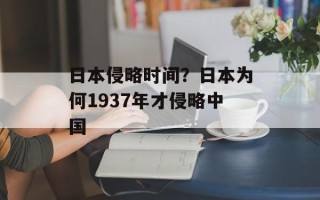 日本侵略时间？日本为何1937年才侵略中国