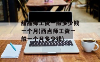 甜品师工资一般多少钱一个月(西点师工资一般一个月多少钱)