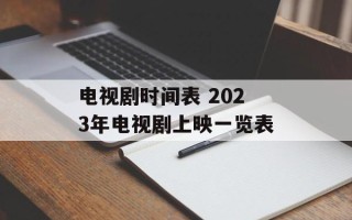电视剧时间表 2023年电视剧上映一览表
