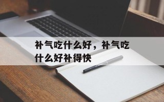 补气吃什么好，补气吃什么好补得快