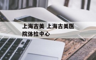 上海古美 上海古美医院体检中心