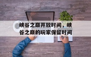 峡谷之巅开放时间，峡谷之巅的玩家保留时间