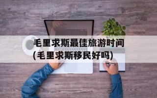 毛里求斯最佳旅游时间(毛里求斯移民好吗)