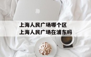上海人民广场哪个区 上海人民广场在浦东吗