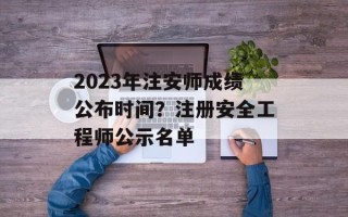 2023年注安师成绩公布时间？注册安全工程师公示名单