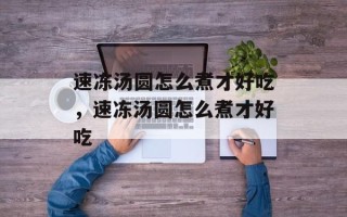 速冻汤圆怎么煮才好吃，速冻汤圆怎么煮才好吃