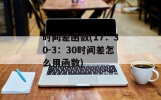 时间差函数(17：30-3：30时间差怎么用函数)