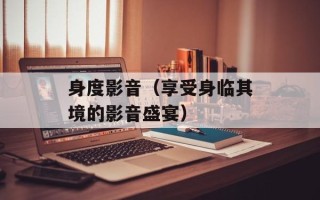 身度影音（享受身临其境的影音盛宴）