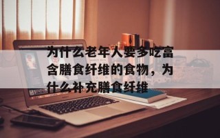 为什么老年人要多吃富含膳食纤维的食物，为什么补充膳食纤维