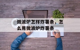 微波炉怎样炸薯条，怎么用微波炉炸薯条