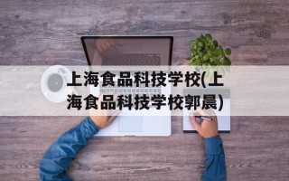 上海食品科技学校(上海食品科技学校郭晨)