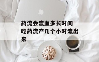 药流会流血多长时间 吃药流产几个小时流出来