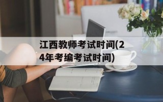 江西教师考试时间(24年考编考试时间)