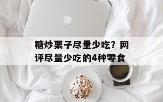 糖炒栗子尽量少吃？网评尽量少吃的4种零食