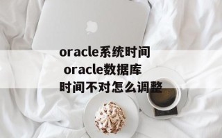 oracle系统时间 oracle数据库时间不对怎么调整