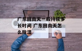 广东回南天一般持续多长时间 广东回南天怎么除湿