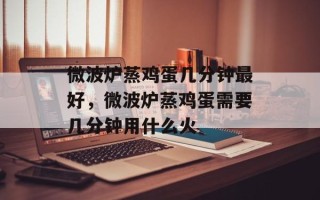 微波炉蒸鸡蛋几分钟最好，微波炉蒸鸡蛋需要几分钟用什么火