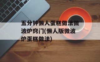 五分钟懒人蛋糕做法微波炉窍门(懒人版微波炉蛋糕做法)