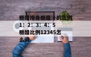 糖醋排骨糖醋汁的比例1：2：3：4：5 糖醋比例12345怎么调