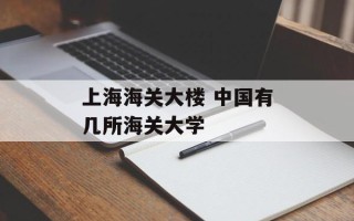 上海海关大楼 中国有几所海关大学