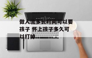 做人流多长时间可以要孩子 怀上孩子多久可以打掉