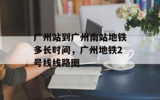 广州站到广州南站地铁多长时间，广州地铁2号线线路图