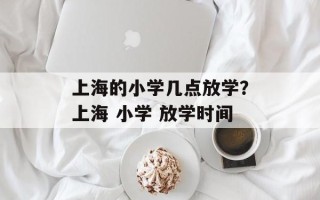 上海的小学几点放学？上海 小学 放学时间