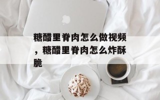 糖醋里脊肉怎么做视频，糖醋里脊肉怎么炸酥脆