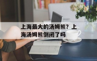 上海最大的汤姆熊？上海汤姆熊倒闭了吗