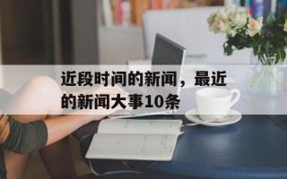 近段时间的新闻，最近的新闻大事10条