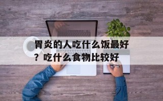 胃炎的人吃什么饭最好？吃什么食物比较好