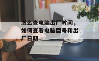 怎么查电脑出厂时间，如何查看电脑型号和出厂日期