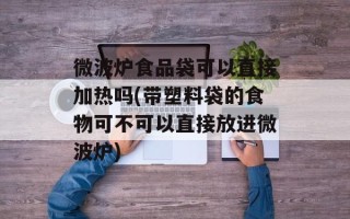 微波炉食品袋可以直接加热吗(带塑料袋的食物可不可以直接放进微波炉)