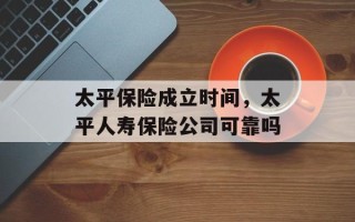 太平保险成立时间，太平人寿保险公司可靠吗
