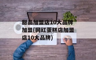 甜品加盟店10大品牌加盟(网红蛋糕店加盟店10大品牌)