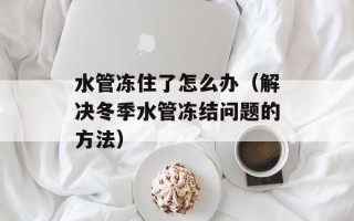 水管冻住了怎么办（解决冬季水管冻结问题的方法）