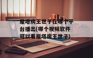屋塔房王世子在哪个平台播出(哪个视频软件可以看屋塔房王世子)