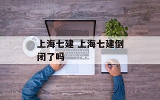 上海七建 上海七建倒闭了吗