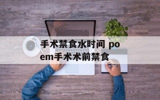 手术禁食水时间 poem手术术前禁食