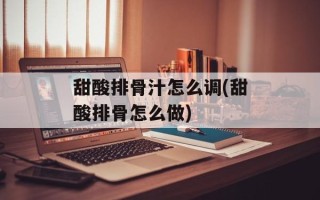 甜酸排骨汁怎么调(甜酸排骨怎么做)