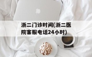 浙二门诊时间(浙二医院客服电话24小时)
