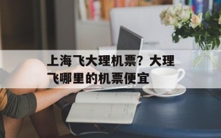 上海飞大理机票？大理飞哪里的机票便宜