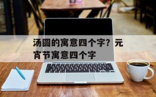 汤圆的寓意四个字？元宵节寓意四个字