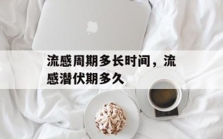 流感周期多长时间，流感潜伏期多久