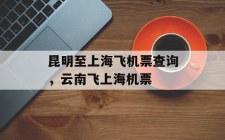昆明至上海飞机票查询，云南飞上海机票