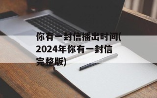你有一封信播出时间(2024年你有一封信完整版)