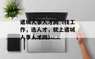诸城人事人才网（找工作，选人才，就上诸城人事人才网）