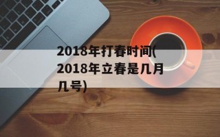 2018年打春时间(2018年立春是几月几号)