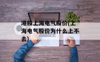港股上海电气股价(上海电气股价为什么上不去)