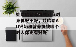 娃哈哈营养快线到底对身体好不好，娃哈哈AD钙奶和营养快线哪个对人体更有好处